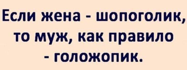 ЕСЛИ жена ШОПОГОЛИК ТО муж как правило ГОЛОЖОПИК