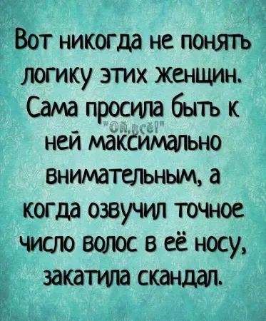 Вот никогдд не понятъ тгику этих женщин Сама просила быть к ней МЙКСИМаПЬНО вниматеіъныщ а когда озвучил точное число волос в её носу закатила скандал