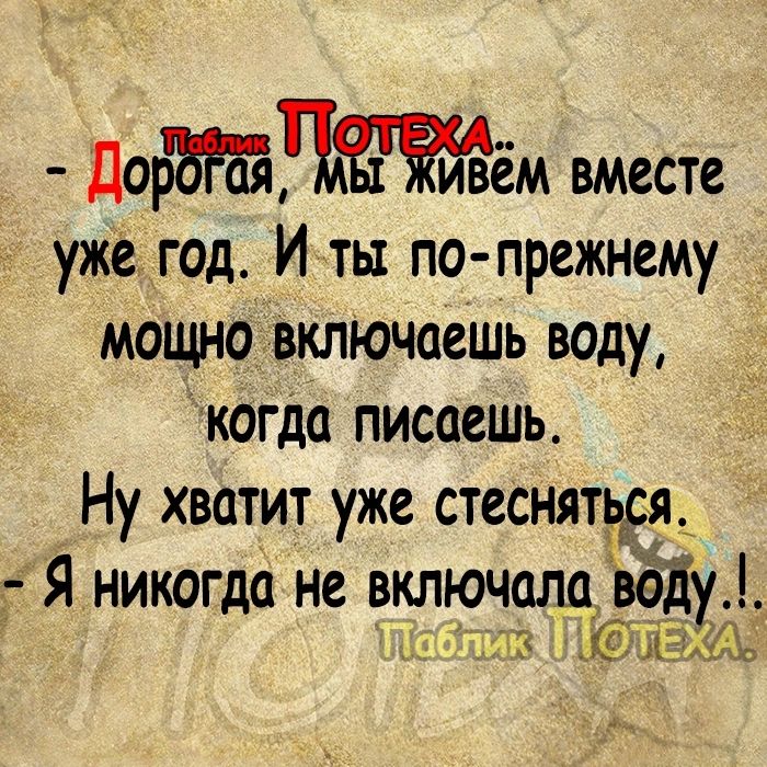 дотём вместе ужеігод И ты по прежнему мощновкліочаешь воду когда писаешь Ну хватит уже стесняйся Я _никогда не включат веду _ ч