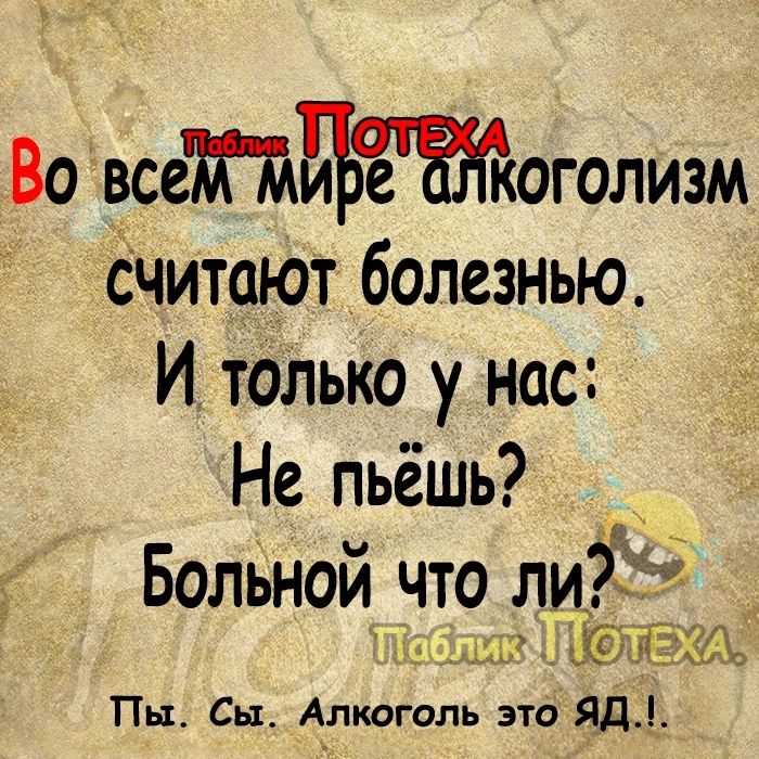 Во всетдиътюголизм Считают болезнью И тоЛько у нас Не пьёшь и А Больнои что ли А мы Пы Сы Алкоголь это ЯД