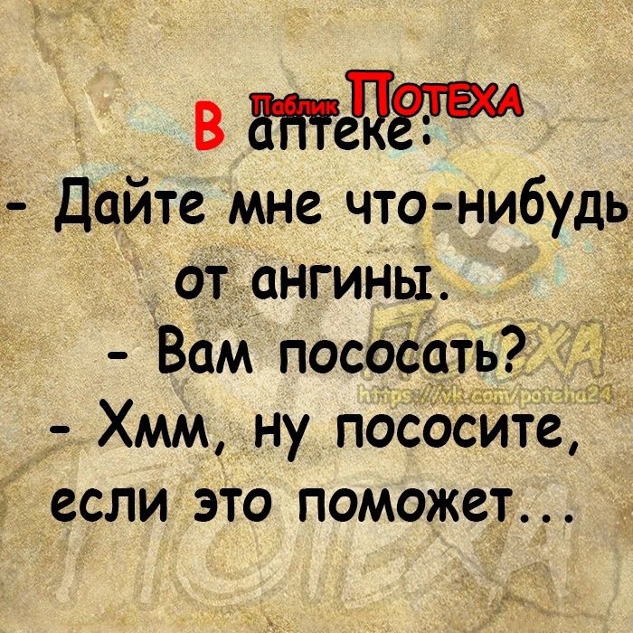 в 33 Дайте мне что нибудь от аНгины _ Вам пососать Её Хмм ну пососИте если это поможет _