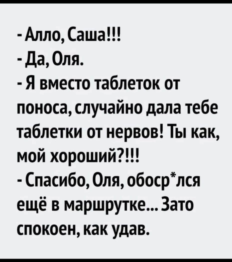 Алло Саша да Оля Я вместо таблеток от поноса случайно дала тебе таблетки от нервов Ты как мой хороший Спасибо Оля обосрлся ещё в маршрутке Зато спокоен как удав