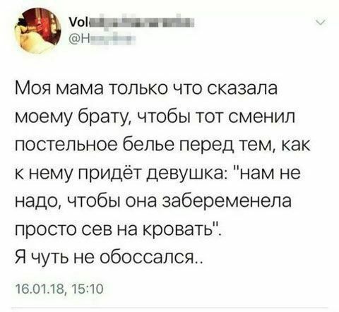 УКП щ н _ Моя мама только что сказала моему брату чтобы тот сменил постельное белье перед тем как к нему придёт девушка нам не надо чтобы она забеременела просто сев на кровать Я чуть не обоссапсят 16 011815210