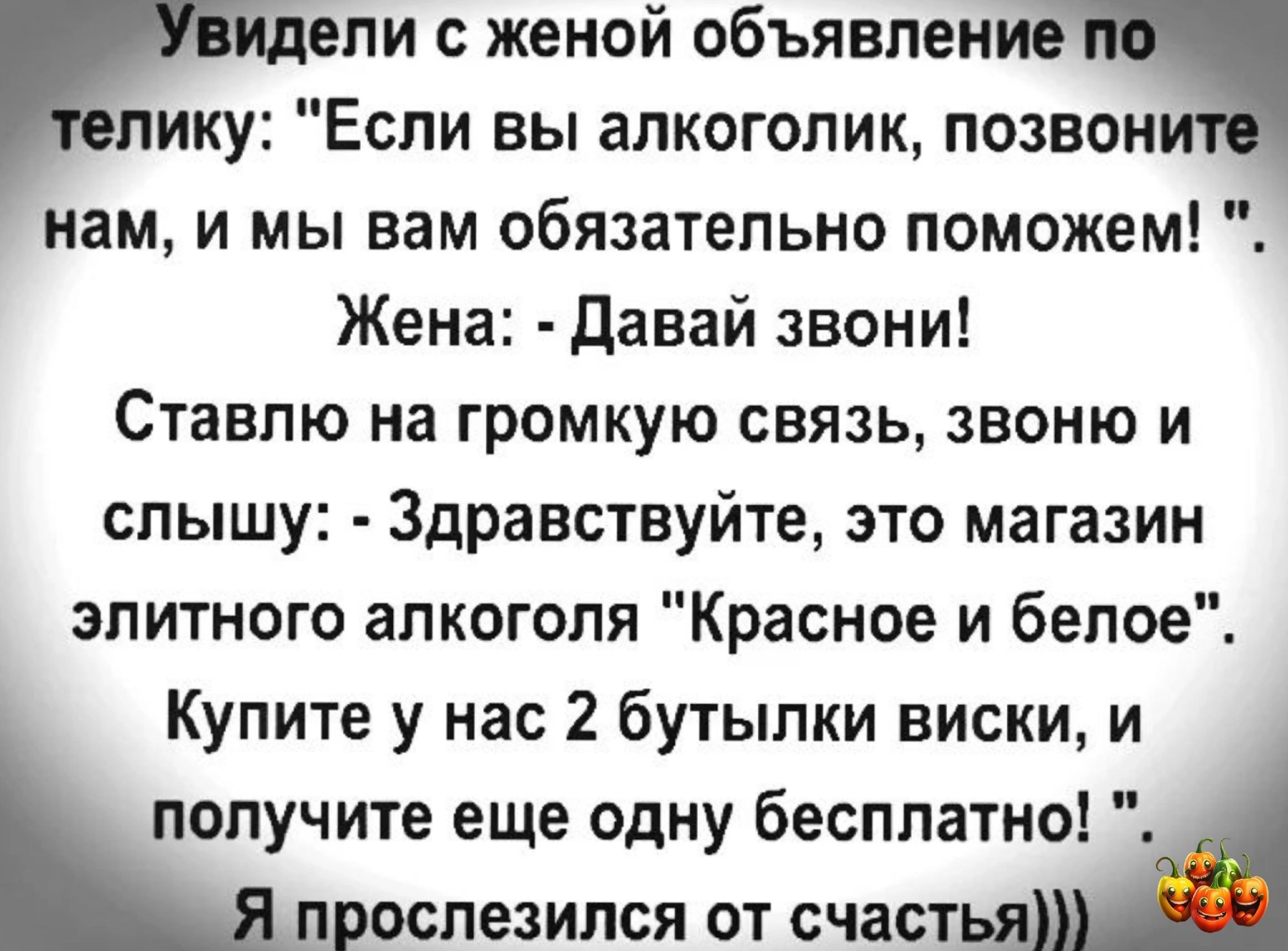 ели женой объявление лику Если вы алкоголик позвон нам и мы вам обязательно поможем Жена Давай звони Ставлю на громкую связь звоню и слышу Здравствуйте это магазин элитного алкоголя Красное и белое Купите у нас 2 бутылки виски и получите еще одну бесплатно ПРОСПЕЗИЛСЯ ОТ СЧЗСТ