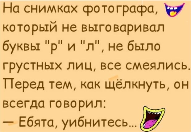 На снимках фотографа у который не выговаривал буквы р и л не было грустных лиц все смеялись Перед тем как щёлкнуть он всегда го во рил Ебята уибнитесь