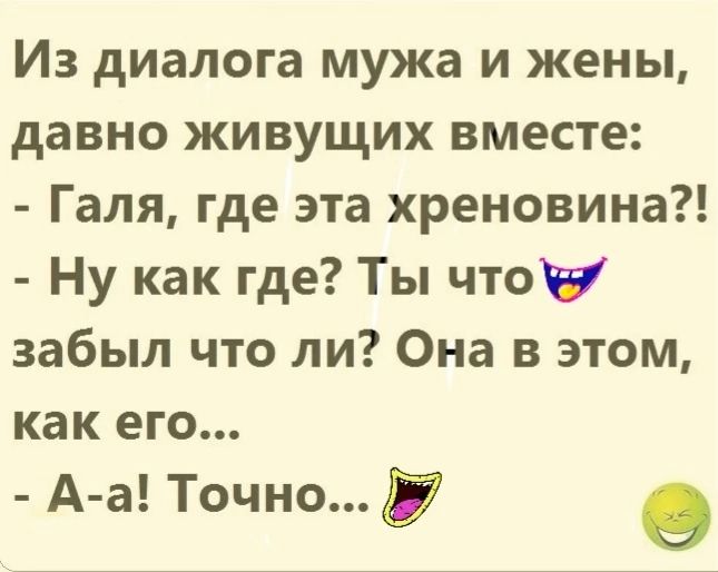 Из диалога мужа и жены давно живущих вместе Галя где эта хреновина Ну как где Ты чтоу забыл что ли Она в этом как его А а Точно о