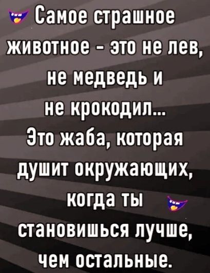 Самое страшное животное это не лев не медведь и не крокодил Зто жаба которая душит окружающих когда ты становишься лучше чем остальные