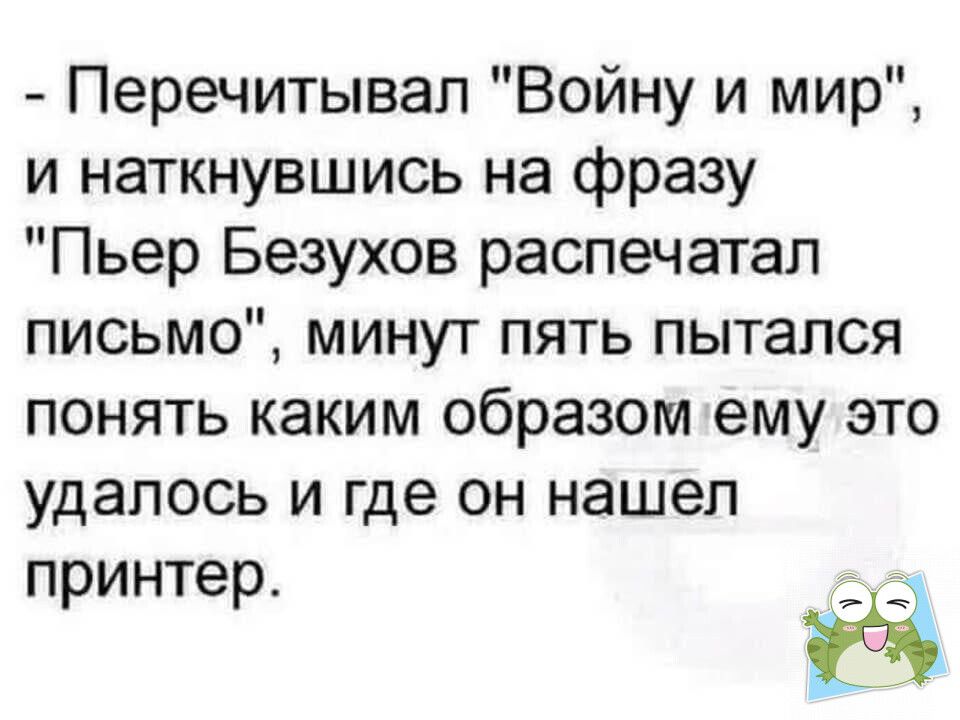 Перечитывал Войну и мир и наткнувшись на фразу Пьер Безухов распечатал письмо минут пять пытался понять каким образом ему это удалось и где он нашел принтер __