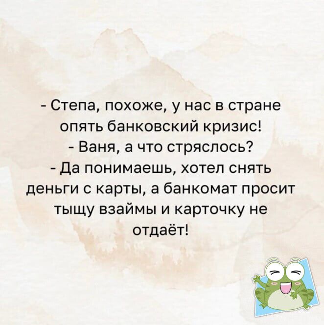 Степа похоже у нас в стране опять банкошжий кризис Ваня а что стряслось Да понимаешь хотел снять деньги с карты а банкомат просит тыщу взаймы и карточку не отдаёт