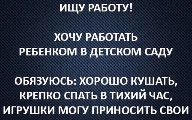 ИЩУ РАБОТУ ХОЧУ РАБОТАТЬ РЕБЕНКОМ ВДЕТСКОМ САДУ ОБЯЗУЮСЬ ХОРОШО КУШАТЬ КРЕПКО СПАТЬ В ТИХИЙ ЧАС ИГРУШКИ МОГУ ПРИНОСИТЬ СВОИ