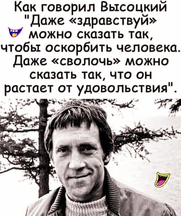 Как говорил Высоцкий Даже здравствуй Р можно сказать так чтобы оскорбить человека Даже сволочь можно сказать такчто он растает от удовольствия