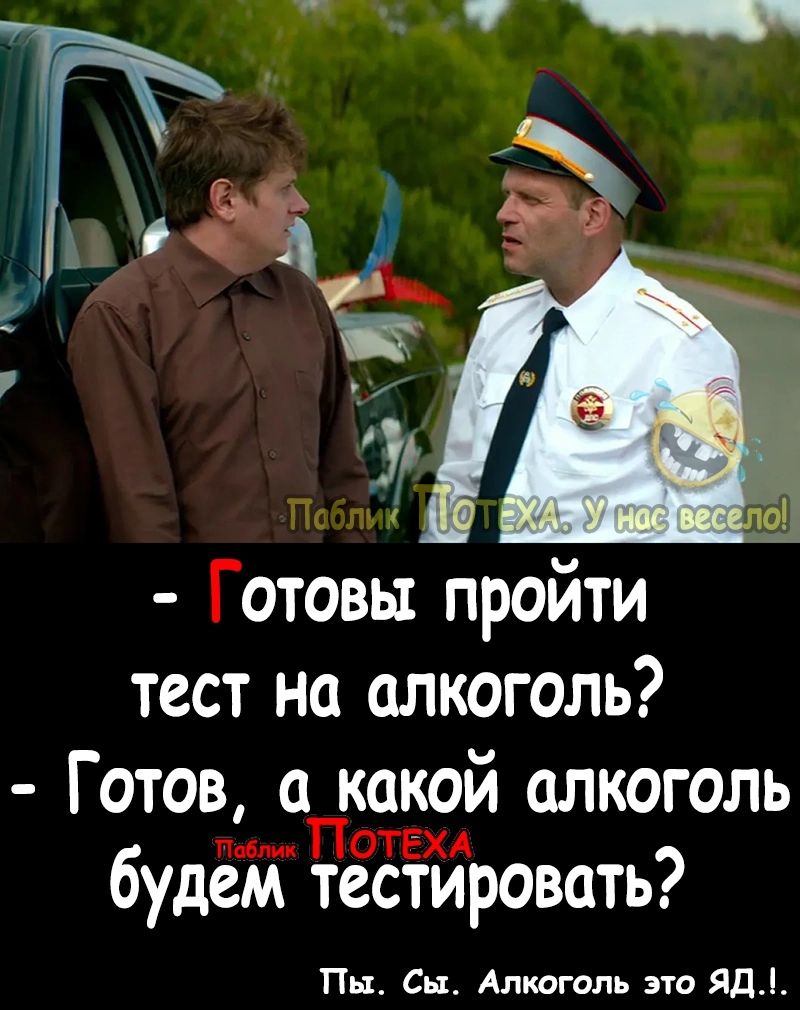 Пс т Готовы пройти тест на алкоголь Готов а какой алкоголь пм ПОТЕХА будем тестировать Пн Сы Алкоголь это Яд