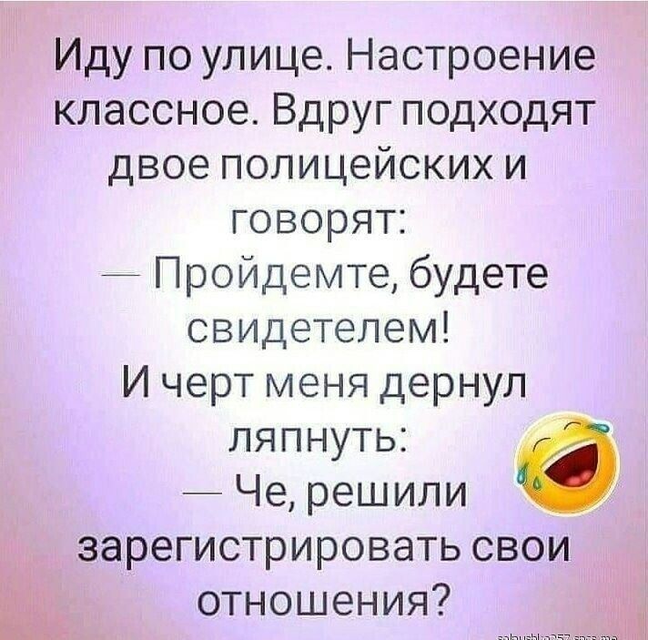 Иду по улице Настроение классное Вдруг подходят двое полицейских и говорят Пройдемте будете свидетелем И черт меня дернул ляпнуть _ Че решили зарегистрировать свои отношения