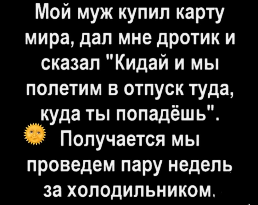 Мой муж купил карту мира дал мне дротик и сказал Кидай и мы полетим в отпуск туда куда ты попадёшь Получается мы проведем пару недель за холодильником