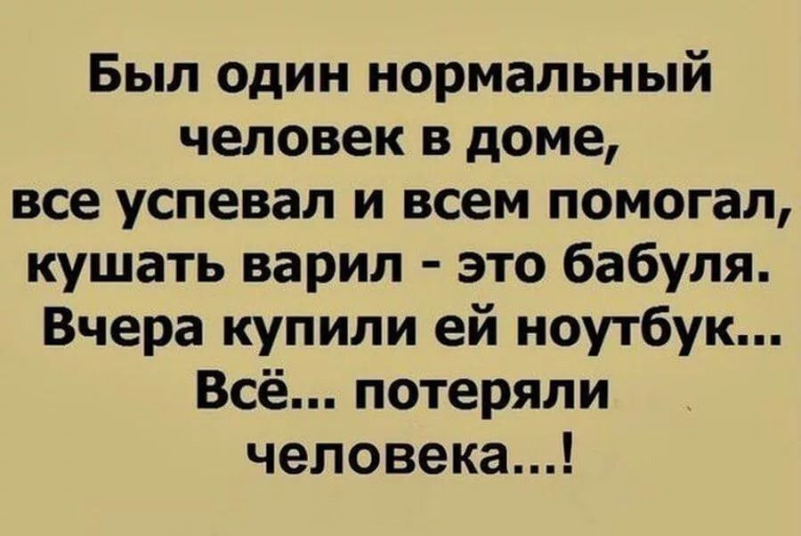 Был один нормальный человек в доме все успевал и всем помогал кушать варил это бабуля Вчера купили ей ноутбук Всё потеряли человека