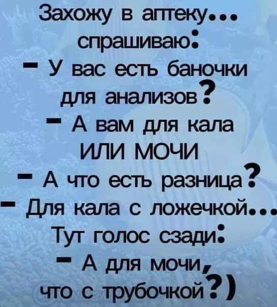 Захожу в аптеку спрашиваю У вас есть баночки для анализов А вам для кала ИЛИ МОЧИ А что есть разница _ Для кала с ложечкой Тут голос сзади