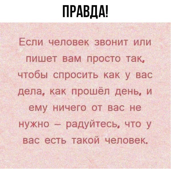 ПРАВДА Если человек звонит или пишет вам просто так чтобы спросить как у вас дела как прошёл день и ему ничего от вас не нужно радуйтесь что у вас есть такой человек