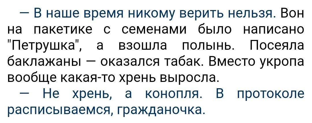 В наше время никому верить нельзя Вон на пакетике с семенами было написано Петрушка а взошла полынь Посеяпа баклажаны оказался табак Вместо укропа вообще какаято хрень выросла Не хрень а конопля В протоколе расписываемся гражданочка