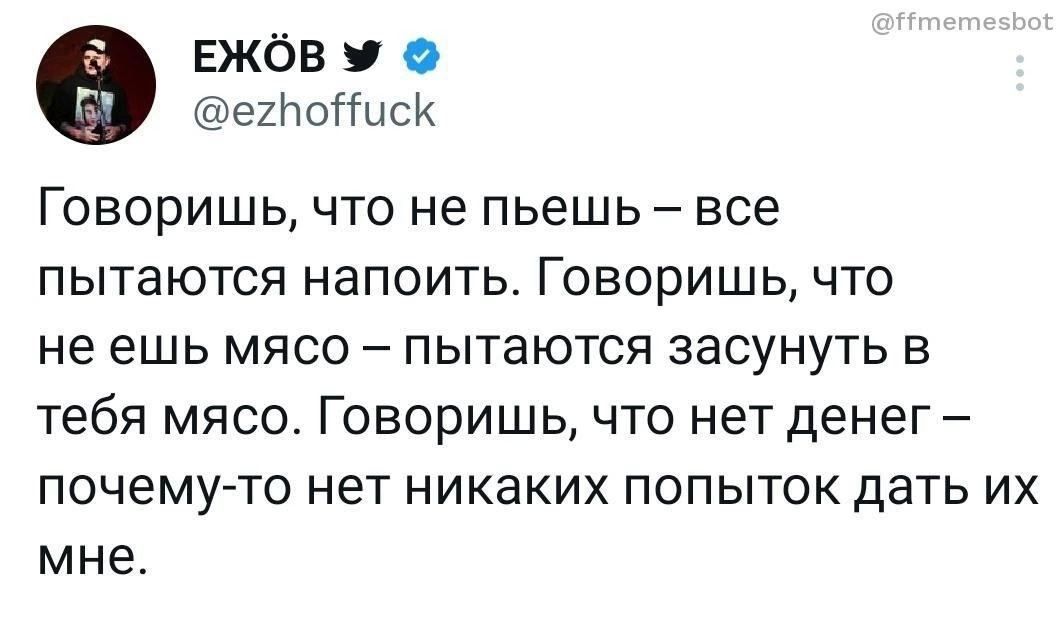 ЕЖбВ ехНоПисК ГОВОРИШЬ ЧТО не пьешь _ ЕСЕ ПЫТЗЮТСЯ напоить Говоришь ЧТО не ешь МЯСО ПЫТЭЮТСЯ ЗЭСУНУТЬ В тебя МЯСО ГОБОрИШЬ ЧТО нет ДЕНЕГ _ ПОЧЕМУ ТО нет НИКЭКИХ ПОПЫТОК ДЗТЬ ИХ МНЕ