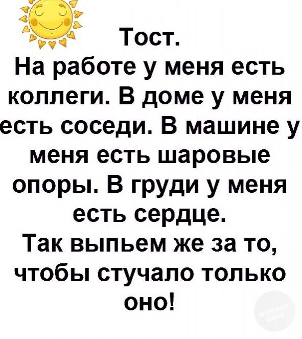 1 Тост На работе у меня есть коллеги В доме у меня есть соседи В машине у меня есть шаровые опоры В груди у меня есть сердце Так выпьем же за то чтобы стучало только оно