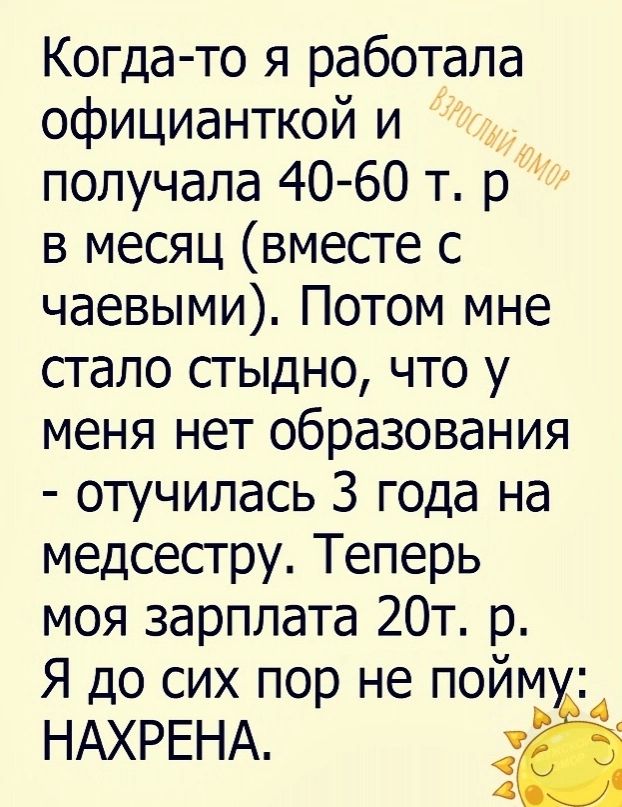 Когдато я работала официанткой и получала 40 60 т р в месяц вместе с чаевыми Потом мне стало сгыдно что у меня нет образования отучилась 3 года на медсестру Теперь моя зарплата 20т р Я до сих пор не пойму НАХРЕНА 4