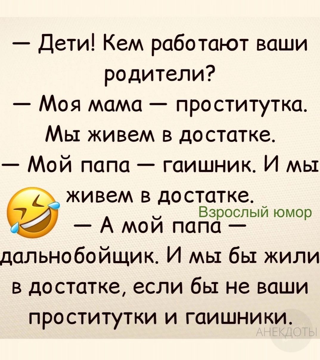 Дети Кем работают ваши родители Моя мама проститутка Мы живем в достатке Мой папа гаишник И мы живем В достатке Взрослый омоо А мои папа дальнобойщик И мы бы жили в достатке если бы не ваши проститутки и гаишники