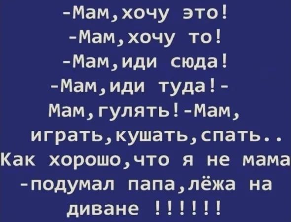 Мамхочу это Мамхочу то Мамиди сюда Мамиди туда Мамгулять Мам игратькушатьспать Как хорошочто я не мама подумал папалёжа на диване