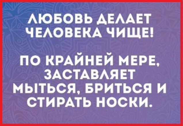 АЮБОВЬ АЕААЕТ ЧЕАОВЕКА ЧИЩЕ по кмйнвй МЕРЕ ЗАСТАВАЯЕТ МЫТЬСЯ БРИТЬСЯ И СТИРАТЬ НОСКИ