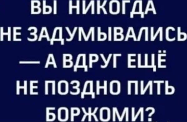 вы НИКОГДА НЕ ЗАДУМЫВАЛИСЬ А вдруг ЕЩЁ не поздно пить БОРЖОМИ