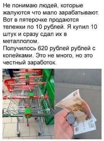 Не понимаю людей которые жалуются что мало зарабатывают Вот в пятерочке продаются тележки по 10 рублей Я купип 10 штук и сразу сдал их в металлолом Получилось 620 рублей рублей с копейками Это не много но это честный заработок