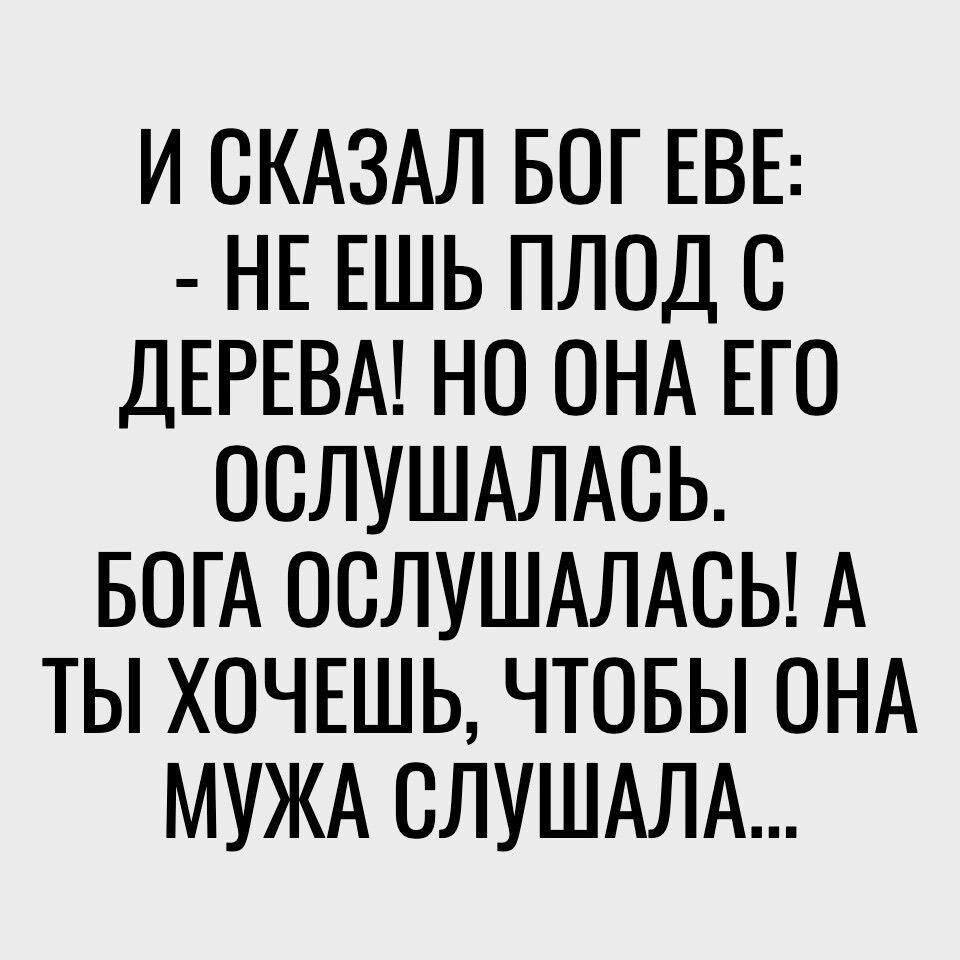 И СКАЗАЛ БОГ ЕВЕ НЕ ЕШЬ ПЛОД С ДЕРЕВА НО ОНА ЕГО ОСЛУШАЛАСЬ БОГА ОСЛУШАЛАСЬ А ТЫ ХОЧЕШЬ ЧТОБЫ ОНА МУЖА СЛУШАЛА