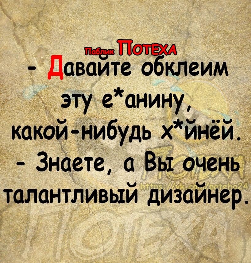 яд П Даваитео оклеим эту е анину какой нибудь хйнёй _ Знаете а Вь_1__9чень ТиЦ талантливый диёдйнер