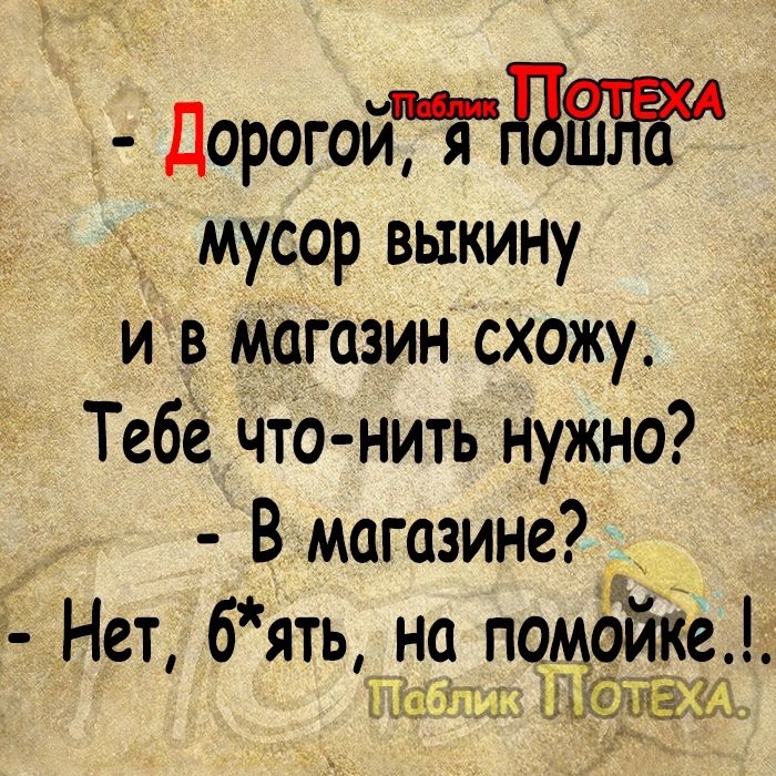 ДорогойГддШЁ д мусор выкину и в магазин схожу Тебе что нить нужно Вмагазине Нет 6ять _на помойки д