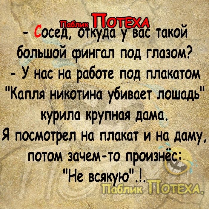 Сше такой большой фингал под глазом УНас на работе под плакатом Капля никотина убивает лошадьі курила крупная дама Я посмотрел на плакат и на даму