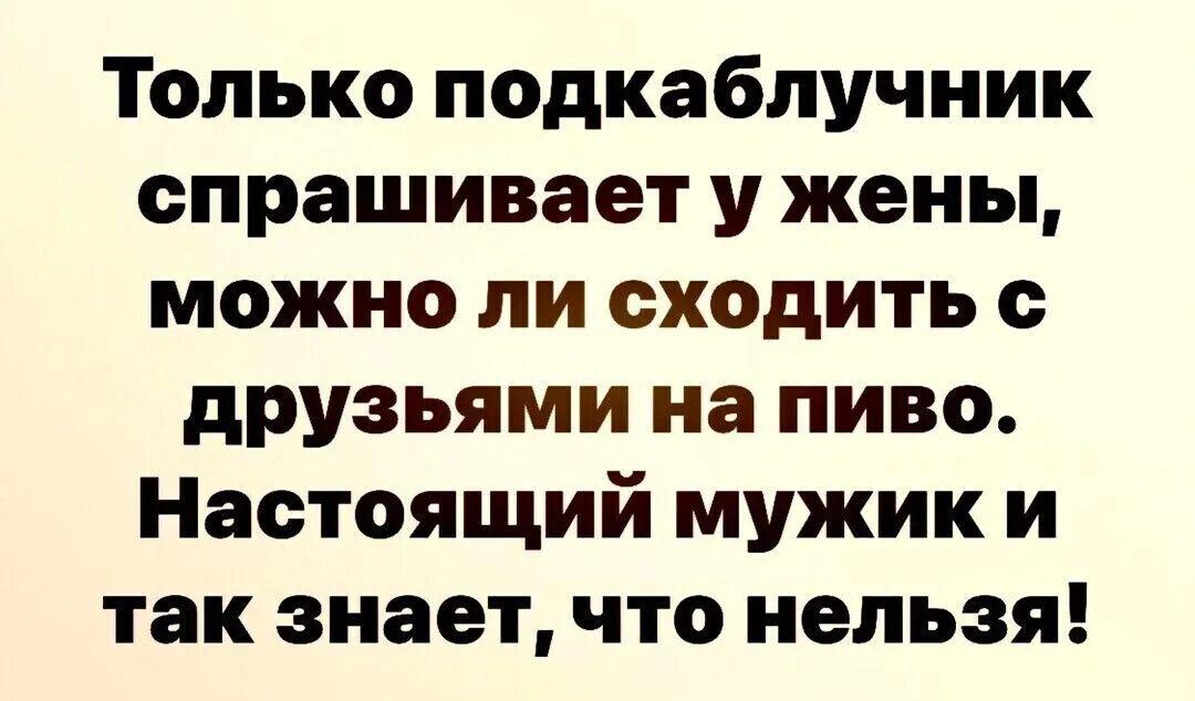 Только подкабпучник спрашивает у жены можно ли сходить с друзьями на пиво Настоящий мужик и так знает что нельзя