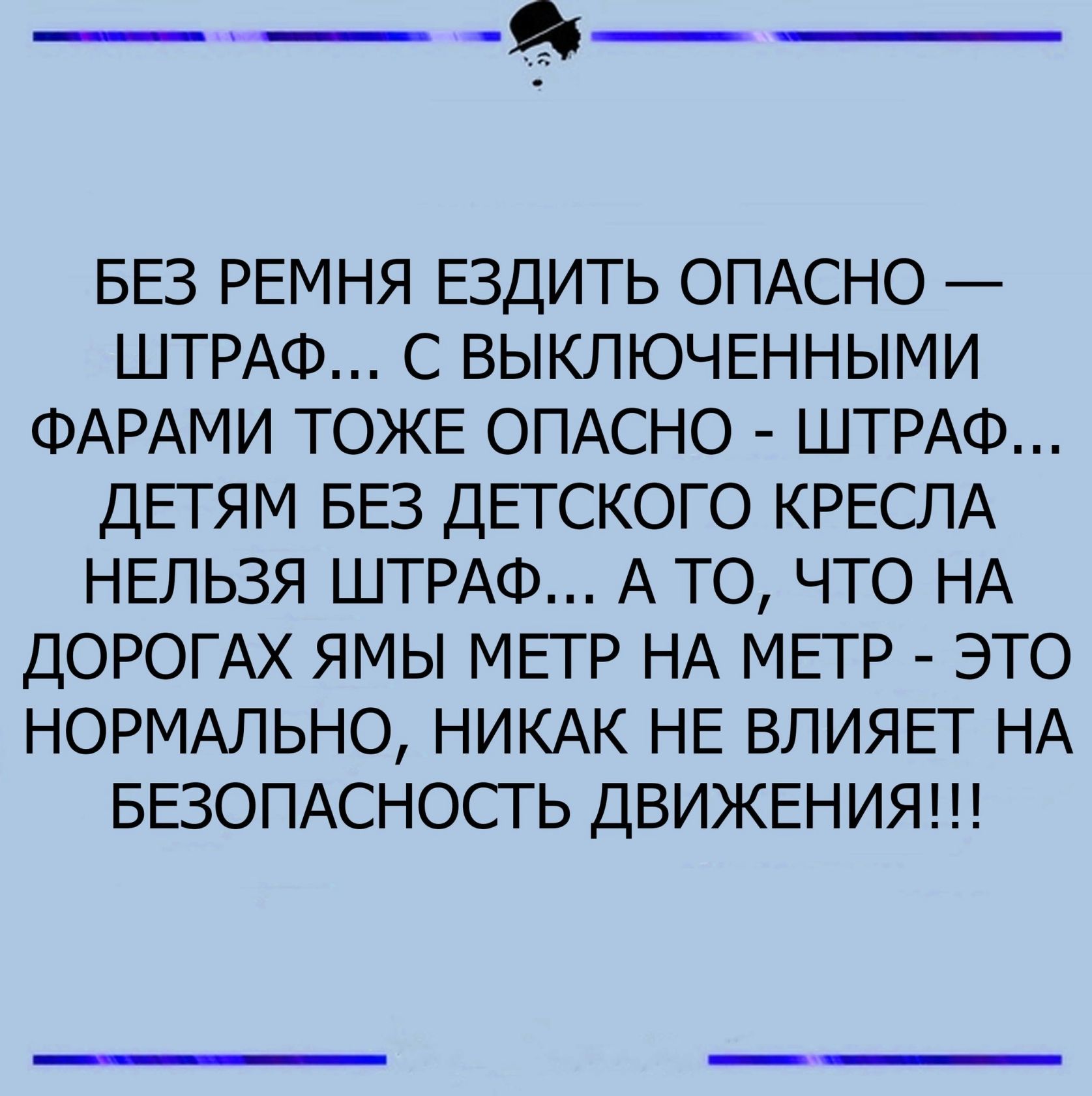 ___ БЕЗ РЕМНЯ ЕЗДИТЬ ОПАСНО ШТРАФ С ВЫКЛЮЧЕННЫМИ ФАРАМИ ТОЖЕ ОПАСНО ШТРАФ ДЕТЯМ БЕЗ ДЕГСКОГ О КРЕСЛА НЕЛЬЗЯ ШТРАФ А ТО ЧТО НА ДОРОГАХ ЯМЬ МЕТР НА МЕТР ЭТО НОРМАЛЬНО НИКАК НЕ ВЛИЯЕТ НА БЕЗОПАСНОСТЬ ДВИЖЕНИЯ