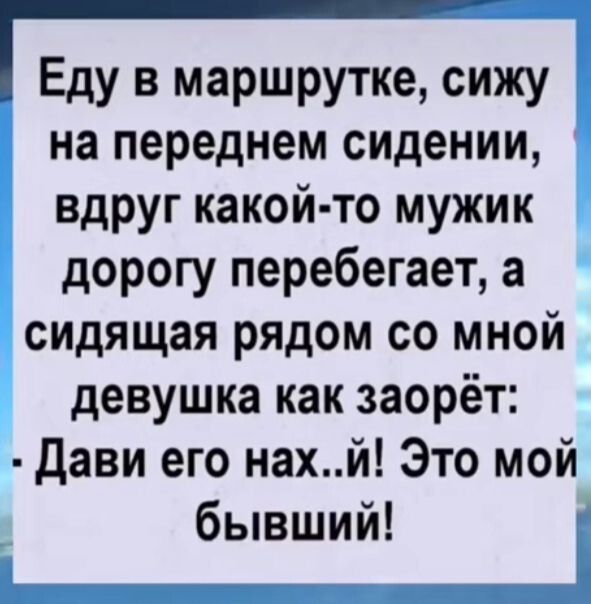 Еду в маршрутке сижу на переднем сидении вдруг какой то мужик дорогу перебегает а сидящая рядом со мной девушка как заорёт Дави его нахй Это мой бывший