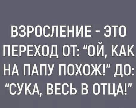 ВЗРОСЛЕНИЕ это ПЕРЕХОД ОТ ой КАК НА ПАПУ ПОХОЖ де СУКА весь в ОТЦА