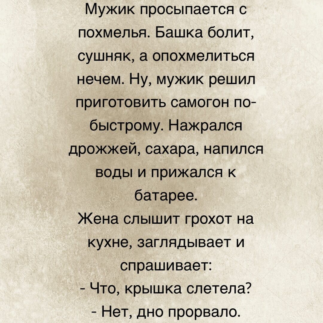 Мужик просыпается с похмелья Башка болит сушняк а опохмелиться нечем Ну мужик решил приготовить самогон по быстрому Нажрапся дрожжей сахара напился воды и прижался к батарее Жена слышит грохот на КУХНЕ заглядывает И спрашивает Что крышка слетела Нет дно прорвало