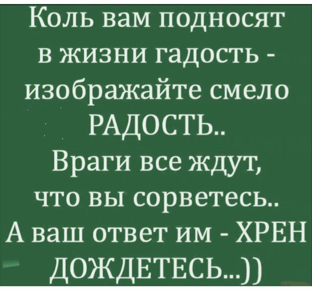 Коль вам подносят в жизни гадость изображайте смело РАДОСТЬ Враги все ждут что вы сорветесь А ваш ответ им ХРЕН ДОЖДЕТЕСЬ