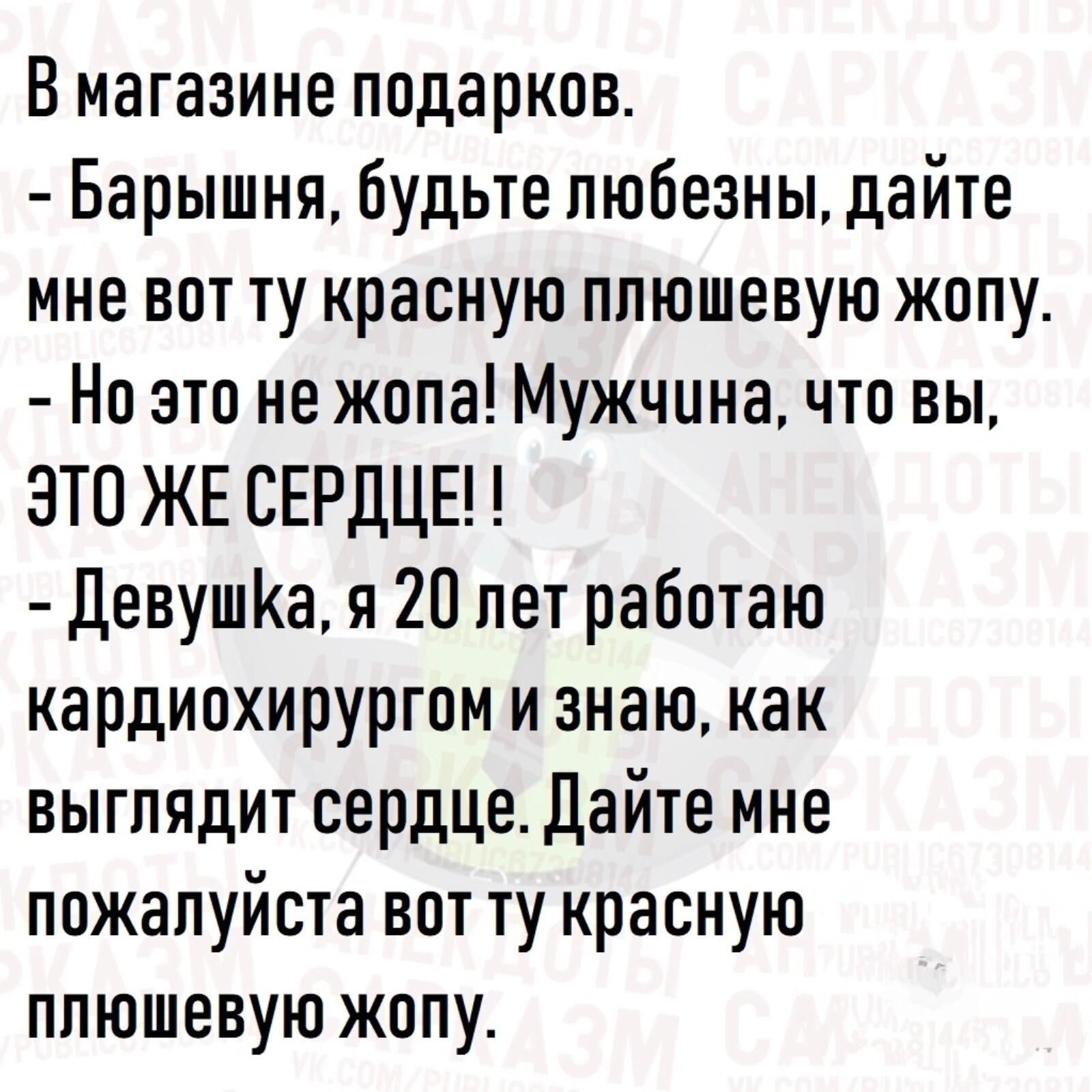 Вмагазине подарков Барышня будьте любезны дайте мне вот ту красную ппюшевую жопу Но это не жопа Мужчина что вы ЭТП ЖЕ СЕРДЦЕН ДевушКа я 20 лет работаю кардиохирургии и знаю как выглядит сердце дайте мне пожалуйста вот ту красную ппюшевую жппу