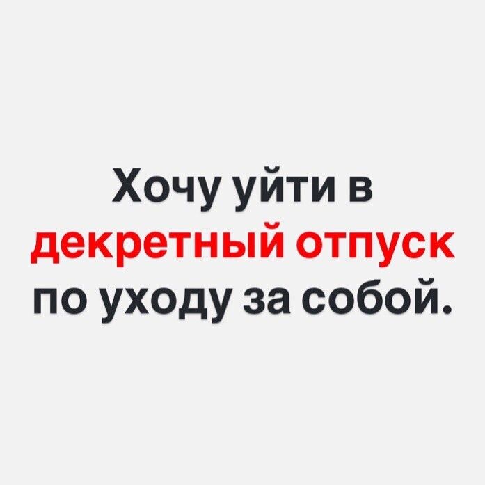 Хочу уйти в декретный отпуск по уходу за собой