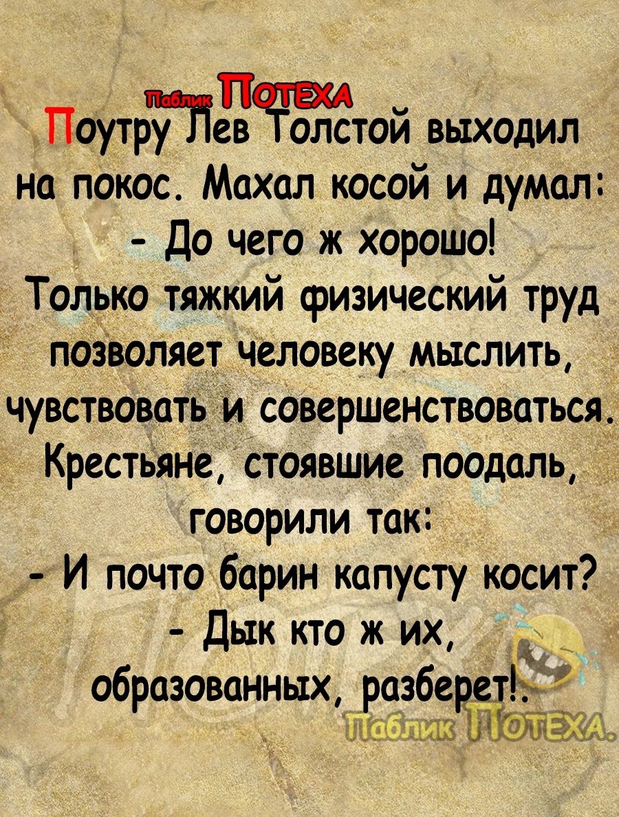 Поутру ев олстой выходил на покос Махал косой и думал До чего ж хорошо Толрко тяжкий физический труд позволяет человеку мыслить чувствовать и совершенствоваться Крестьяне стоявшие поодаль говорили так т И почто барин капусту косит Дык кто ж их образованных разбе Ш ЮТ