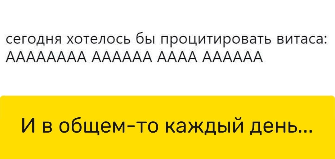 сегодня хотелось бы процитировать витаса АААААААА АААААА АААА АААААА И в общемто каждый день