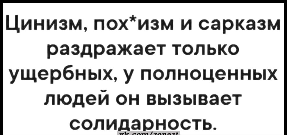 Цинизм похизм и сарказм раздражает только ущербных у полноценных людей он вызывает сопидашрдцопсть