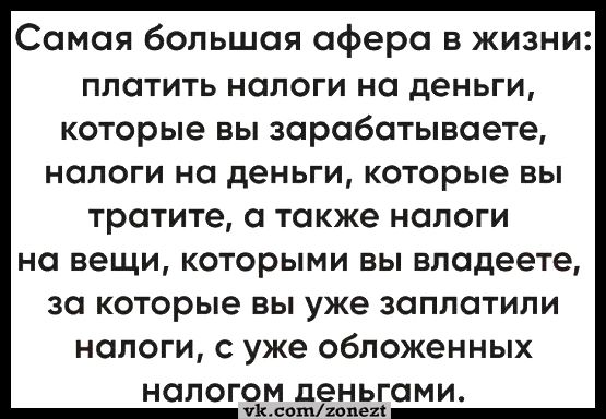 Самая большая сфере в жизни платить Налоги на деньги которые вы зарабатываете налоги на деньги которые ВЫ тратите также налоги на вещи которыми вы владеете за которые вы уже заплатили налоги с уже обложенных налогом деньгами пьяна