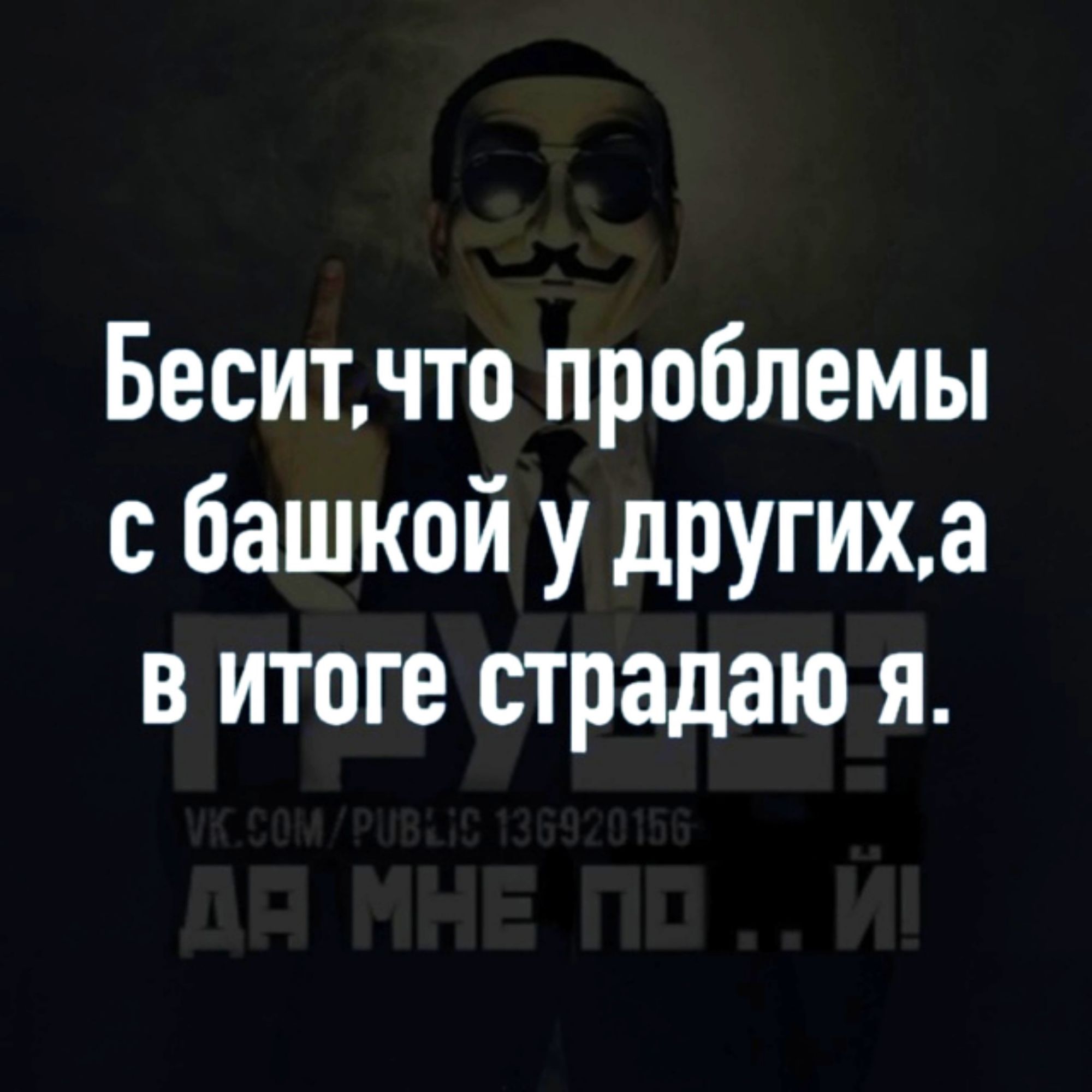 Беситчто проблемы с башкой у другиха в итоге страдаю я