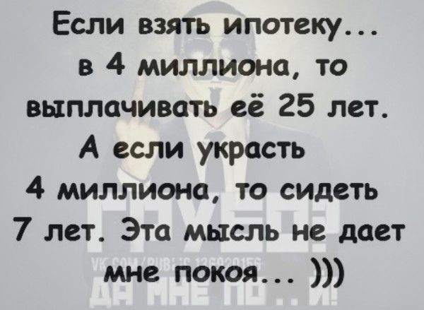 Если взять ипотеку в 4 миллиона то выплачивать её 25 лет А если украсть 4 миллиона то сидеть 7 лет Эта мысль не дает мне покоя