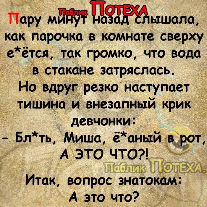 дару м1ышалщ как парочка в комнате сверху еётся так громко что вода в_ стакане затряслась Но вдруг резко наступает тишина и внезапный крик девчонки _ _ 5лть Миша ёаныйтцот А ЭТО ЧТО т Ас А Итак вопрос знатокам А это что а