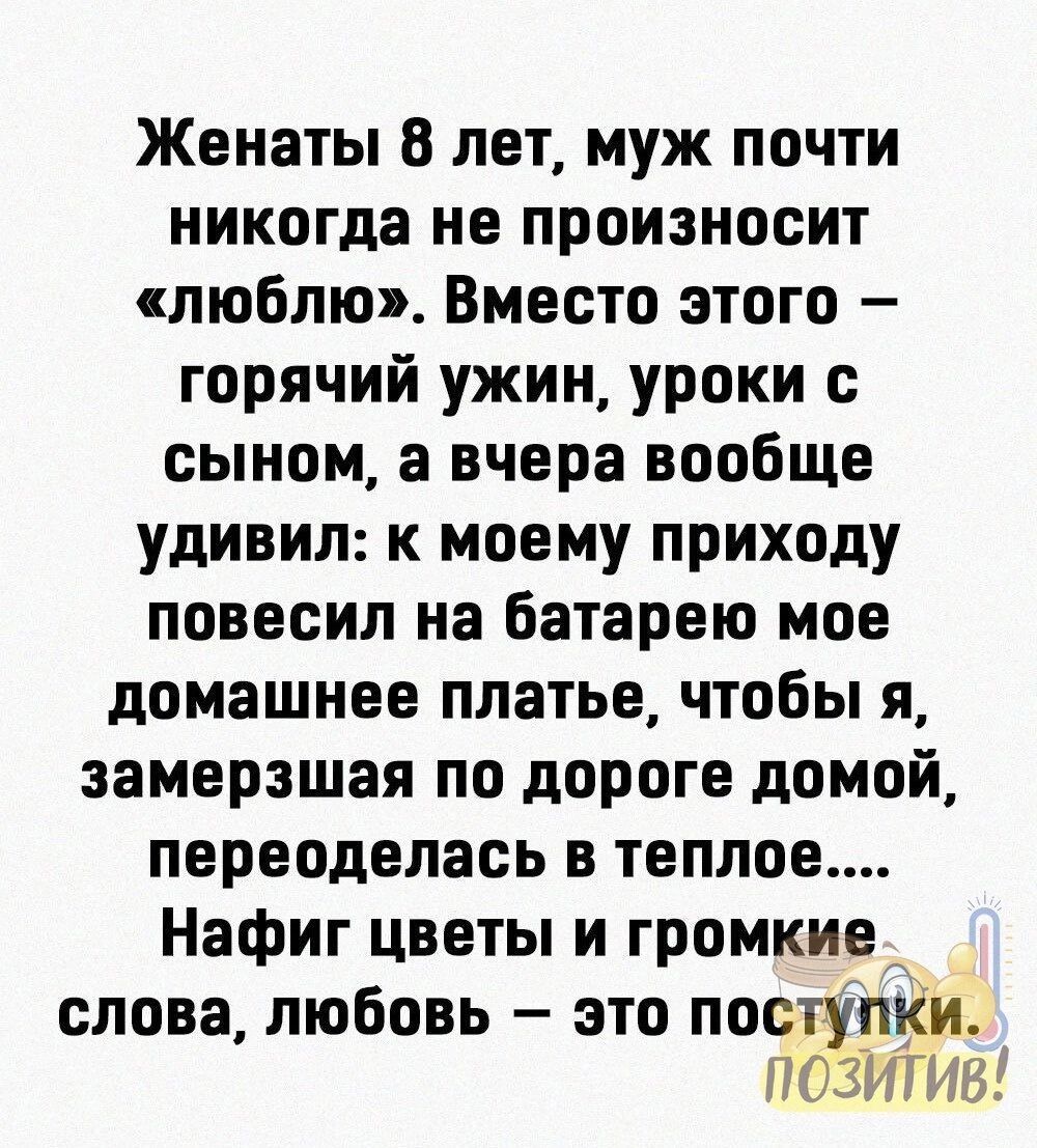 Женаты 8 лет муж почти никогда не произносит люблю Вместо этого горячий ужин уроки сыном а вчера вообще удивил к моему приходу повесил на Батарею мое домашнее платье чтобы я замерзшая по дороге домой переоделась в теплое Нафиг цветы и громкие слова любовь это поступКи ПОЗИТИВ